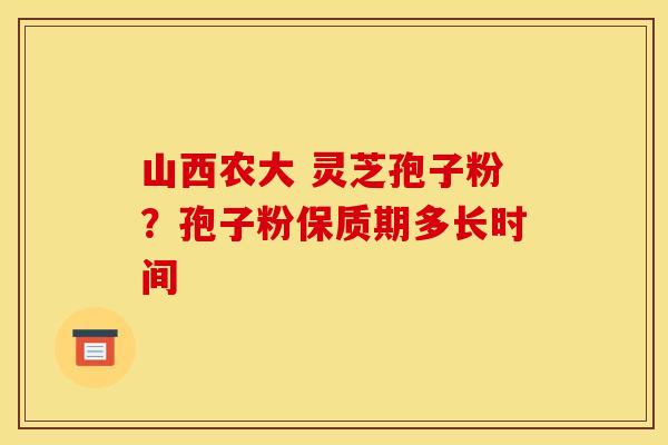 山西农大 灵芝孢子粉?孢子粉保质期多长时间