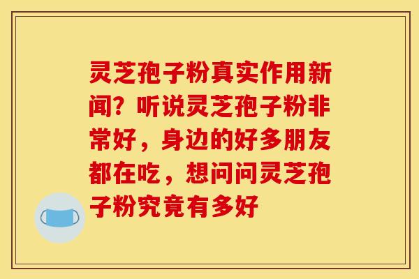 灵芝孢子粉真实作用新闻？听说灵芝孢子粉非常好，身边的好多朋友都在吃，想问问灵芝孢子粉究竟有多好