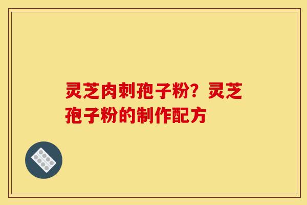 灵芝肉刺孢子粉？灵芝孢子粉的制作配方