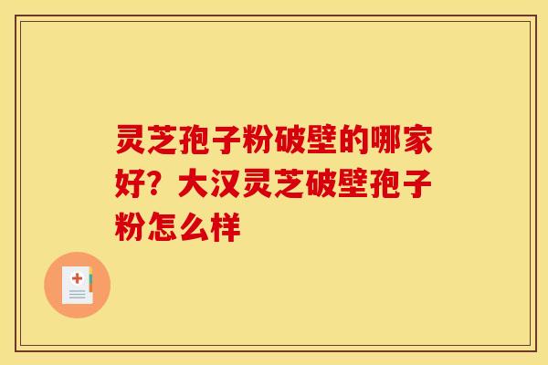 灵芝孢子粉破壁的哪家好?大汉灵芝破壁孢子粉怎么样