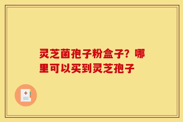 灵芝菌孢子粉盒子?哪里可以买到灵芝孢子
