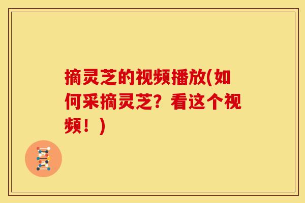 摘灵芝的视频播放(如何采摘灵芝?看这个视频!)