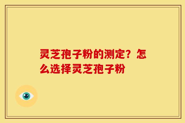 灵芝孢子粉的测定?怎么选择灵芝孢子粉