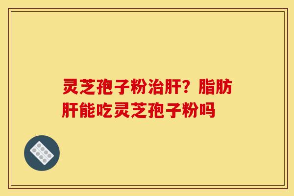 灵芝孢子粉治肝?脂肪肝能吃灵芝孢子粉吗