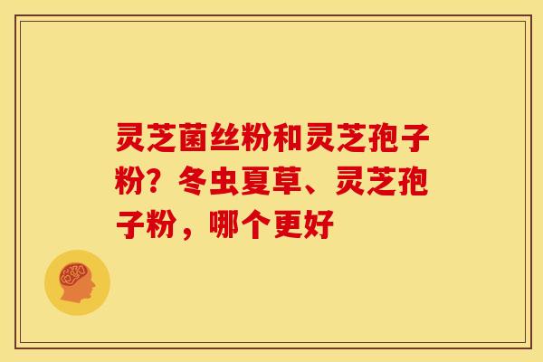 灵芝菌丝粉和灵芝孢子粉？冬虫夏草、灵芝孢子粉，哪个更好