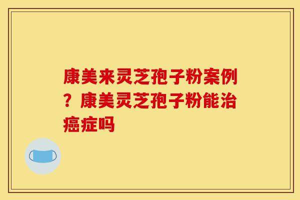 康美来灵芝孢子粉案例?康美灵芝孢子粉能治癌症吗