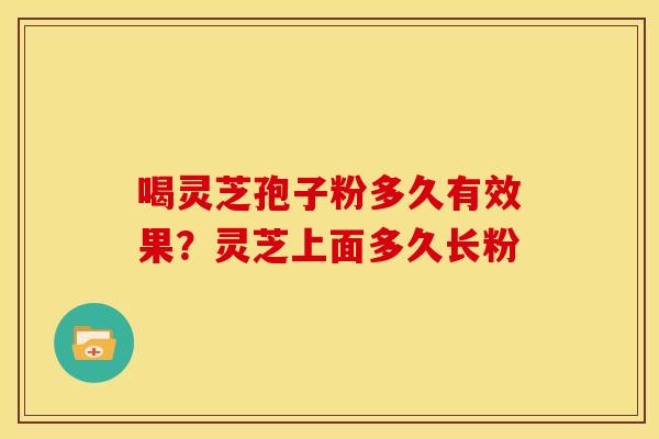 喝灵芝孢子粉多久有效果？灵芝上面多久长粉