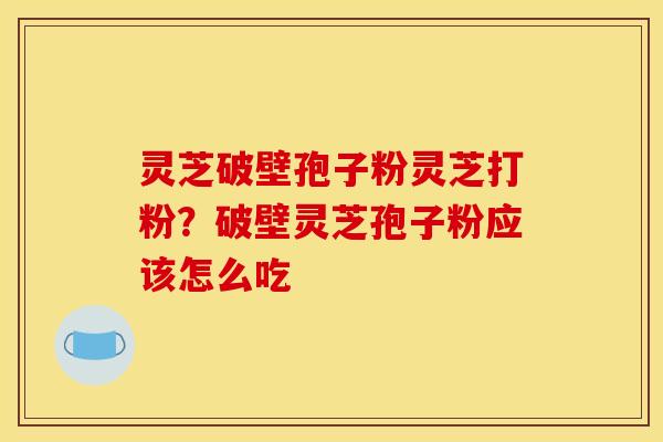 灵芝破壁孢子粉灵芝打粉?破壁灵芝孢子粉应该怎么吃