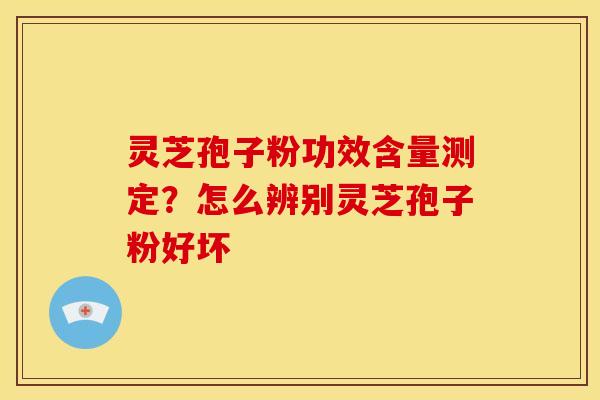 灵芝孢子粉功效含量测定?怎么辨别灵芝孢子粉好坏