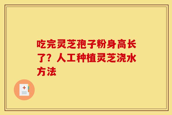 吃完灵芝孢子粉身高长了?人工种植灵芝浇水方法