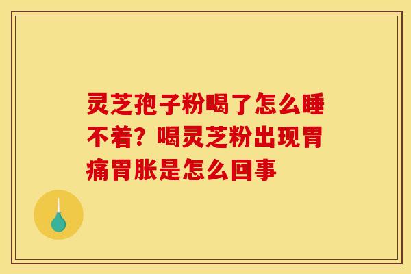 灵芝孢子粉喝了怎么睡不着？喝灵芝粉出现胃痛胃胀是怎么回事