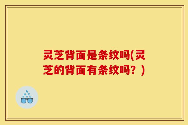 灵芝背面是条纹吗(灵芝的背面有条纹吗?)