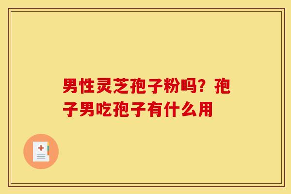 男性灵芝孢子粉吗?孢子男吃孢子有什么用