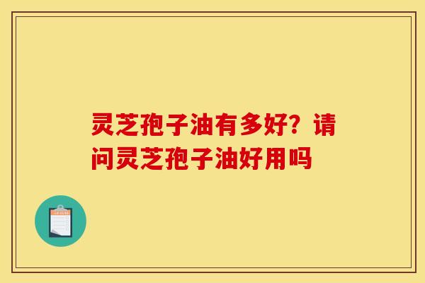 灵芝孢子油有多好？请问灵芝孢子油好用吗