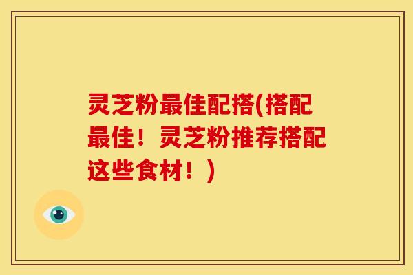 灵芝粉最佳配搭(搭配最佳!灵芝粉推荐搭配这些食材!)