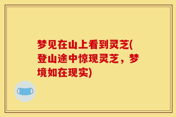 梦见在山上看到灵芝(登山途中惊现灵芝,梦境如在现实)