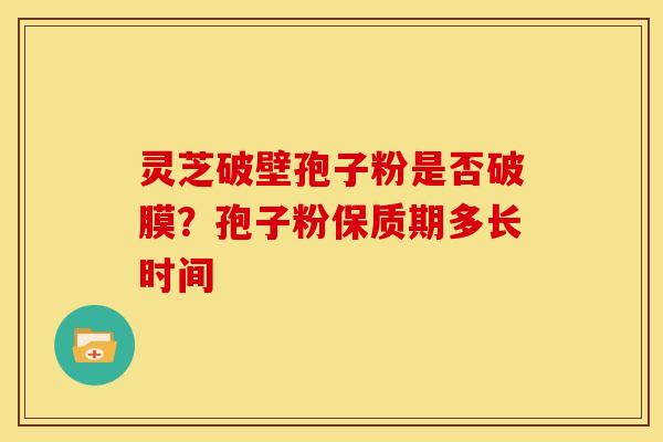 灵芝破壁孢子粉是否破膜?孢子粉保质期多长时间