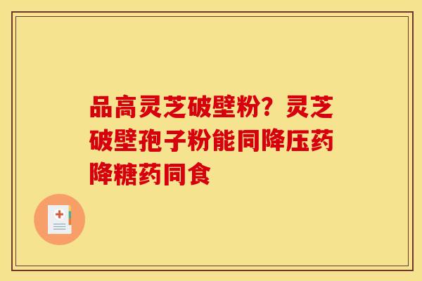 品高灵芝破壁粉？灵芝破壁孢子粉能同降压药降糖药同食