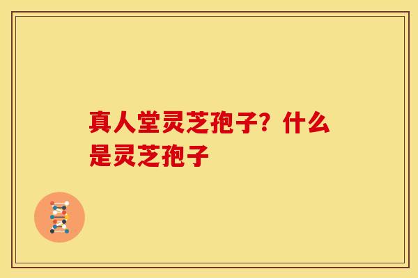 真人堂灵芝孢子?什么是灵芝孢子