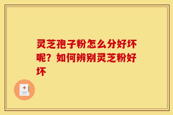 灵芝孢子粉怎么分好坏呢?如何辨别灵芝粉好坏