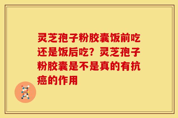 灵芝孢子粉胶囊饭前吃还是饭后吃?灵芝孢子粉胶囊是不是真的有抗癌的作用