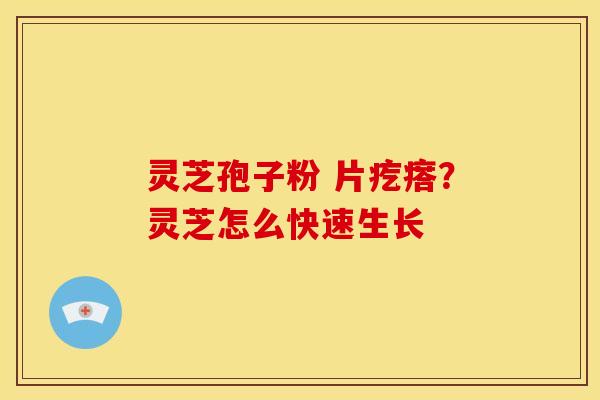 灵芝孢子粉 片疙瘩？灵芝怎么快速生长