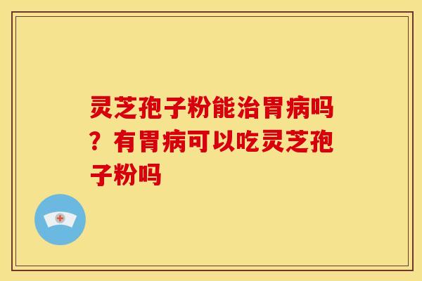 灵芝孢子粉能治胃病吗？有胃病可以吃灵芝孢子粉吗