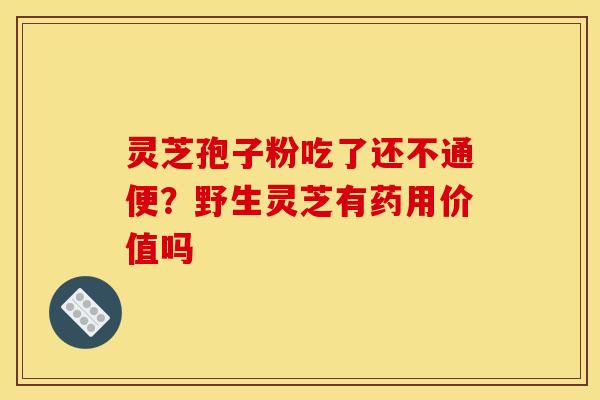 灵芝孢子粉吃了还不通便?野生灵芝有药用价值吗