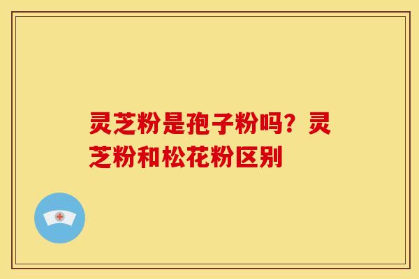 灵芝粉是孢子粉吗?灵芝粉和松花粉区别