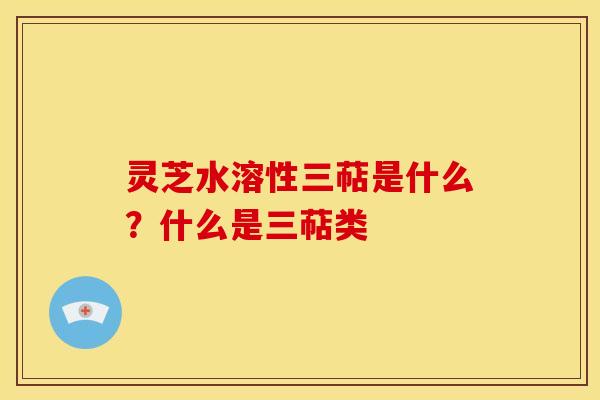 灵芝水溶性三萜是什么?什么是三萜类