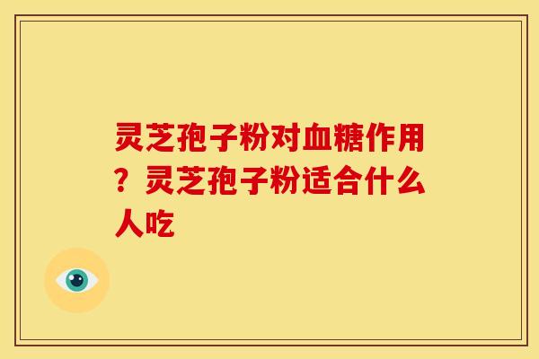 灵芝孢子粉对血糖作用?灵芝孢子粉适合什么人吃