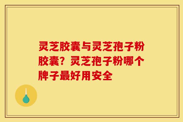 灵芝胶囊与灵芝孢子粉胶囊?灵芝孢子粉哪个牌子最好用安全