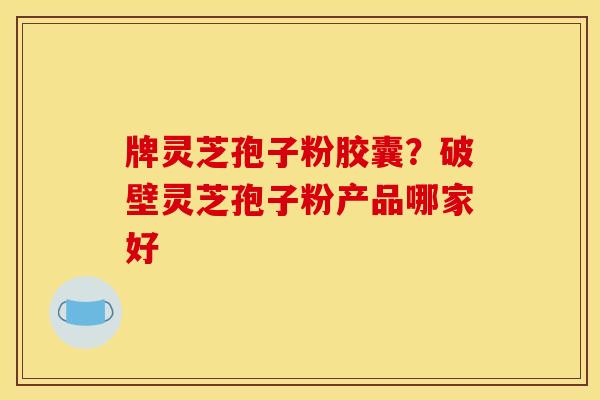 牌灵芝孢子粉胶囊？破壁灵芝孢子粉产品哪家好