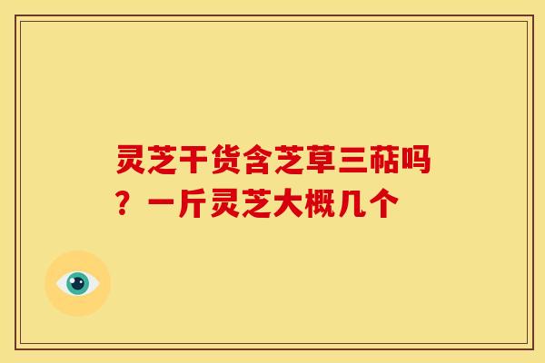 灵芝干货含芝草三萜吗？一斤灵芝大概几个