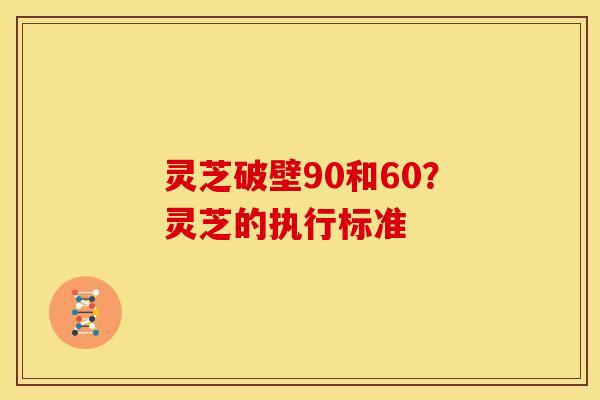 灵芝破壁90和60?灵芝的执行标准