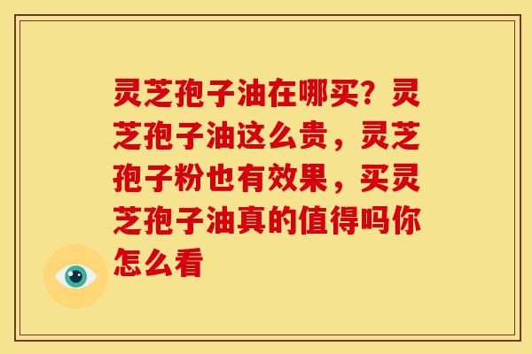 灵芝孢子油在哪买?灵芝孢子油这么贵,灵芝孢子粉也有效果,买灵芝孢子油真的值得吗你怎么看