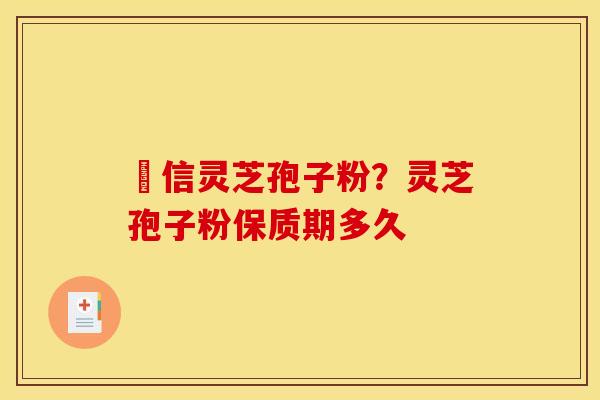瑧信灵芝孢子粉?灵芝孢子粉保质期多久