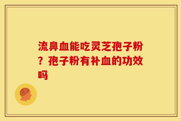 流鼻血能吃灵芝孢子粉？孢子粉有补血的功效吗
