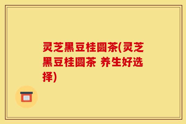 灵芝黑豆桂圆茶(灵芝黑豆桂圆茶 养生好选择)
