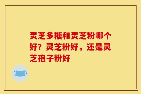 灵芝多糖和灵芝粉哪个好?灵芝粉好,还是灵芝孢子粉好
