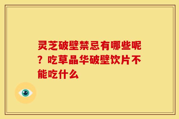 灵芝破壁禁忌有哪些呢？吃草晶华破壁饮片不能吃什么