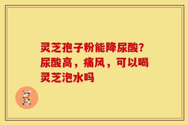 灵芝孢子粉能降尿酸？尿酸高，痛风，可以喝灵芝泡水吗