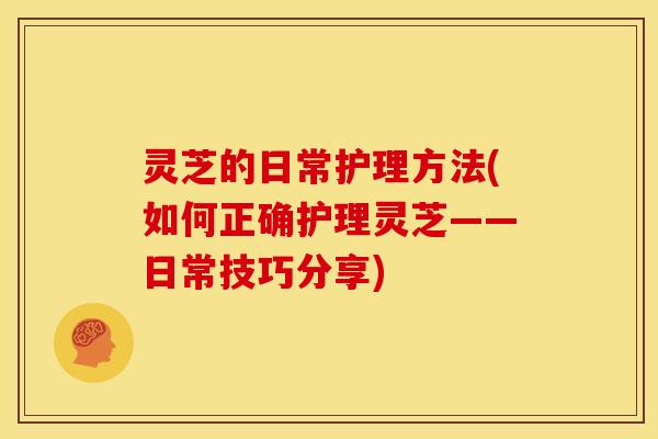 灵芝的日常护理方法(如何正确护理灵芝——日常技巧分享)