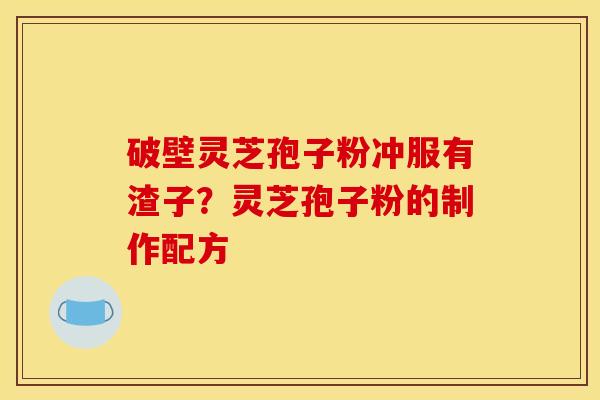 破壁灵芝孢子粉冲服有渣子？灵芝孢子粉的制作配方