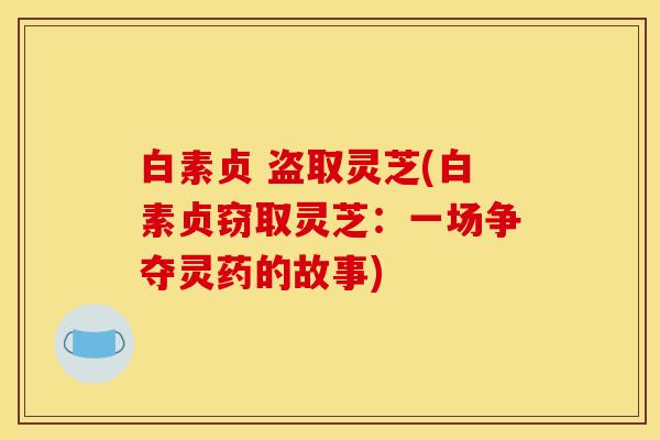 白素贞 盗取灵芝(白素贞窃取灵芝：一场争夺灵药的故事)
