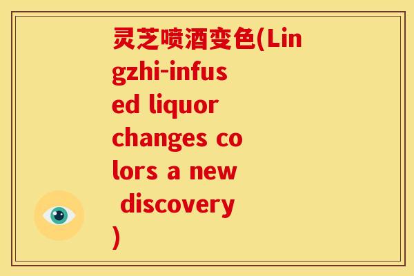 灵芝喷酒变色(Lingzhi-infused liquor changes colors a new discovery)