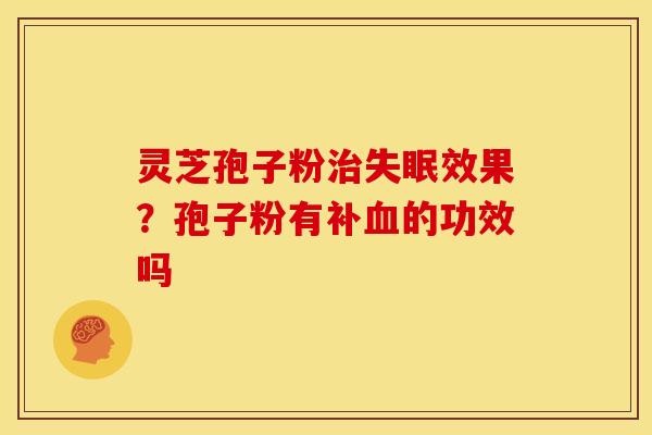 灵芝孢子粉治失眠效果?孢子粉有补血的功效吗