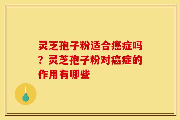 灵芝孢子粉适合癌症吗？灵芝孢子粉对癌症的作用有哪些
