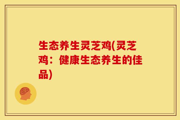 生态养生灵芝鸡(灵芝鸡:健康生态养生的佳品)