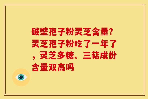 破壁孢子粉灵芝含量?灵芝孢子粉吃了一年了,灵芝多糖、三萜成份含量双高吗